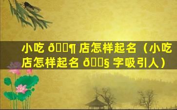 小吃 🐶 店怎样起名（小吃店怎样起名 🐧 字吸引人）